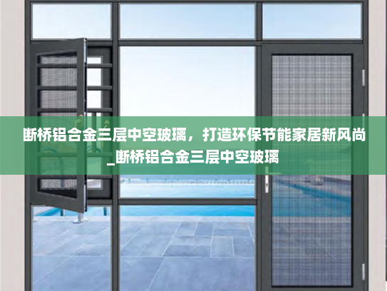 断桥铝合金三层中空玻璃，打造环保节能家居新风尚_断桥铝合金三层中空玻璃