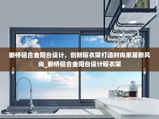 断桥铝合金阳台设计，创新晾衣架打造时尚家居新风尚_断桥铝合金阳台设计晾衣架