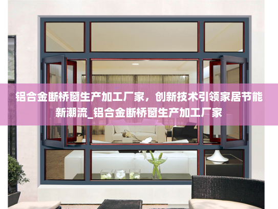 铝合金断桥窗生产加工厂家，创新技术引领家居节能新潮流_铝合金断桥窗生产加工厂家