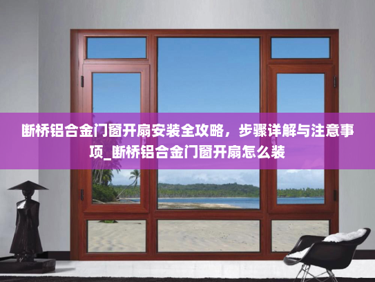 断桥铝合金门窗开扇安装全攻略，步骤详解与注意事项_断桥铝合金门窗开扇怎么装