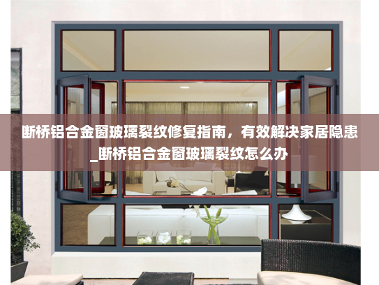 断桥铝合金窗玻璃裂纹修复指南，有效解决家居隐患_断桥铝合金窗玻璃裂纹怎么办