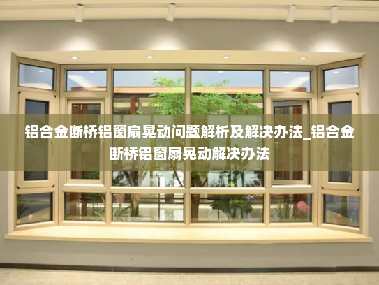 铝合金断桥铝窗扇晃动问题解析及解决办法_铝合金断桥铝窗扇晃动解决办法