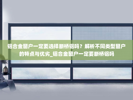 铝合金窗户一定要选择断桥铝吗？解析不同类型窗户的特点与优劣_铝合金窗户一定要断桥铝吗