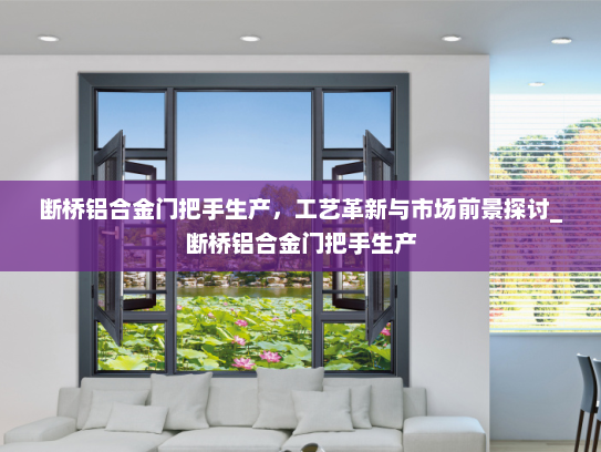 断桥铝合金门把手生产，工艺革新与市场前景探讨_断桥铝合金门把手生产