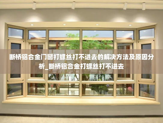 断桥铝合金门窗打螺丝打不进去的解决方法及原因分析_断桥铝合金打螺丝打不进去