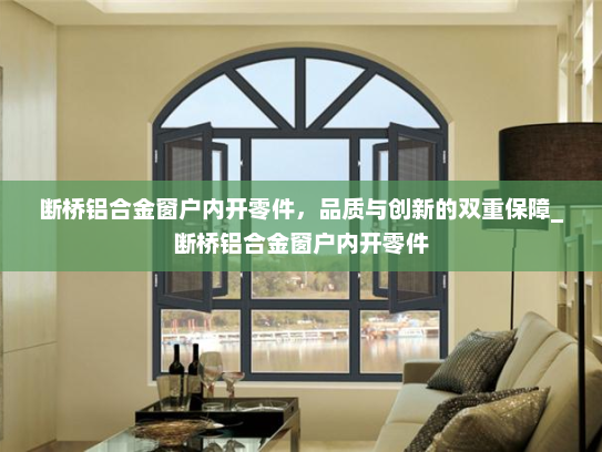 断桥铝合金窗户内开零件，品质与创新的双重保障_断桥铝合金窗户内开零件