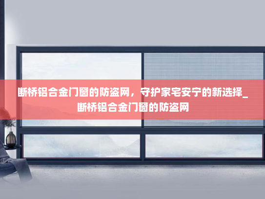 断桥铝合金门窗的防盗网，守护家宅安宁的新选择_断桥铝合金门窗的防盗网