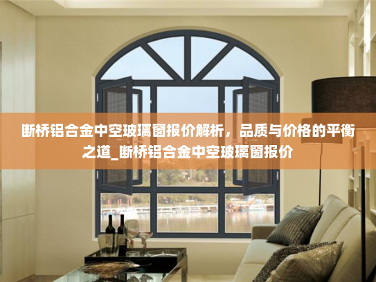 断桥铝合金中空玻璃窗报价解析，品质与价格的平衡之道_断桥铝合金中空玻璃窗报价