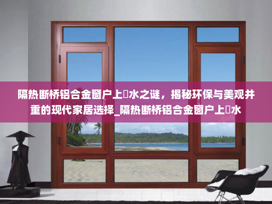隔热断桥铝合金窗户上冇水之谜，揭秘环保与美观并重的现代家居选择_隔热断桥铝合金窗户上冇水