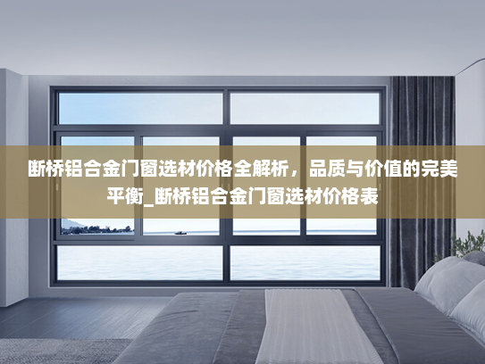 断桥铝合金门窗选材价格全解析，品质与价值的完美平衡_断桥铝合金门窗选材价格表