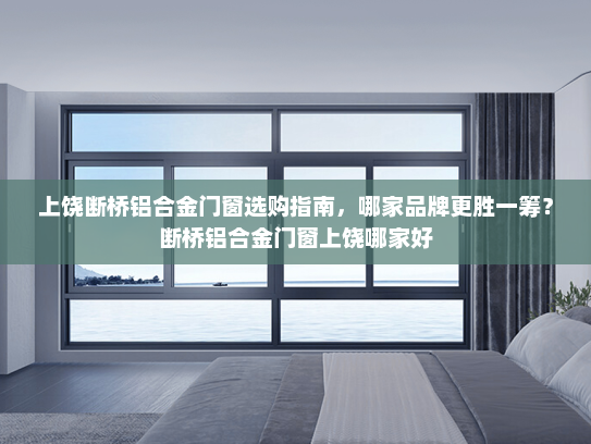 上饶断桥铝合金门窗选购指南，哪家品牌更胜一筹？断桥铝合金门窗上饶哪家好
