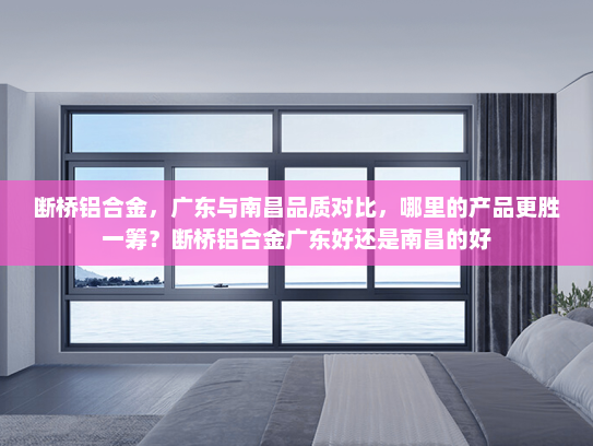 断桥铝合金，广东与南昌品质对比，哪里的产品更胜一筹？断桥铝合金广东好还是南昌的好