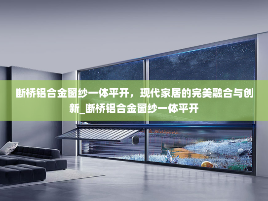 断桥铝合金窗纱一体平开，现代家居的完美融合与创新_断桥铝合金窗纱一体平开