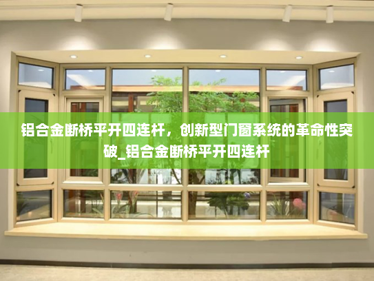 铝合金断桥平开四连杆，创新型门窗系统的革命性突破_铝合金断桥平开四连杆