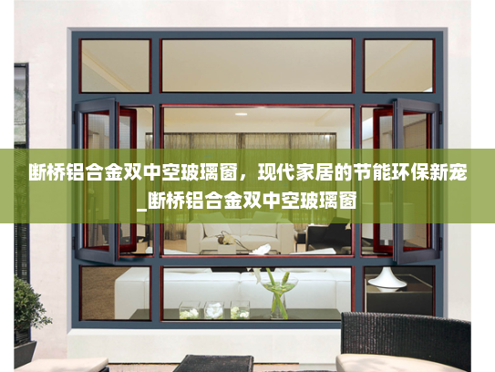 断桥铝合金双中空玻璃窗，现代家居的节能环保新宠_断桥铝合金双中空玻璃窗
