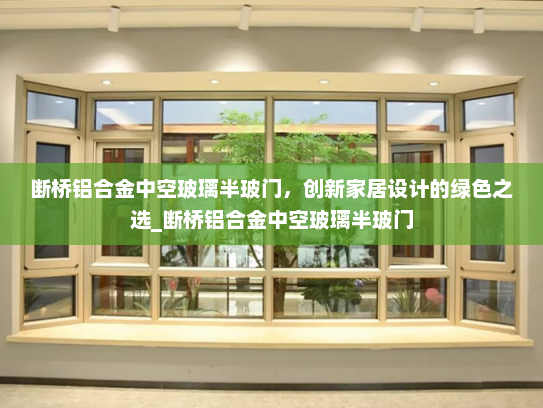 断桥铝合金中空玻璃半玻门，创新家居设计的绿色之选_断桥铝合金中空玻璃半玻门
