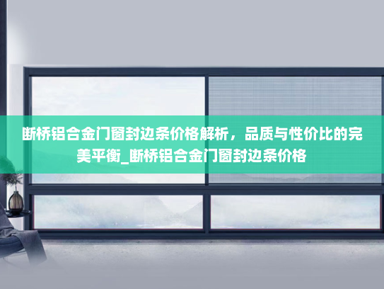 断桥铝合金门窗封边条价格解析，品质与性价比的完美平衡_断桥铝合金门窗封边条价格