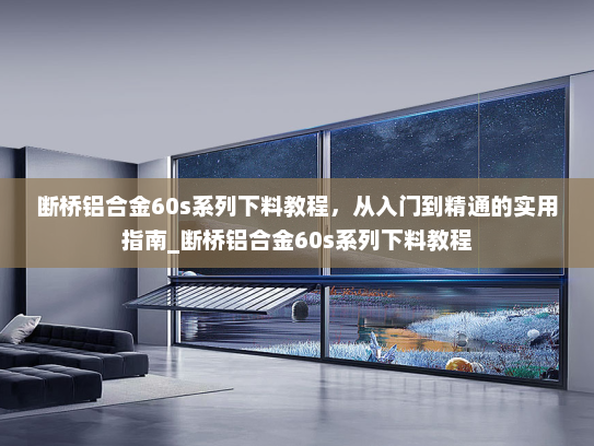 断桥铝合金60s系列下料教程，从入门到精通的实用指南_断桥铝合金60s系列下料教程