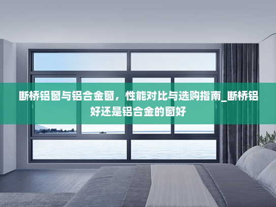 断桥铝窗与铝合金窗，性能对比与选购指南_断桥铝好还是铝合金的窗好