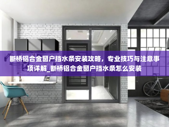 断桥铝合金窗户挡水条安装攻略，专业技巧与注意事项详解_断桥铝合金窗户挡水条怎么安装