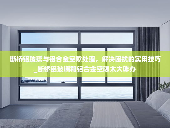 断桥铝玻璃与铝合金空隙处理，解决困扰的实用技巧_断桥铝玻璃和铝合金空隙太大咋办