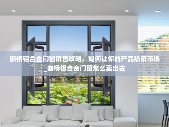 断桥铝合金门窗销售攻略，如何让你的产品热销市场_断桥铝合金门窗怎么卖出去