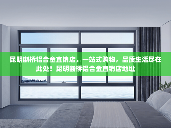 昆明断桥铝合金直销店，一站式购物，品质生活尽在此处！昆明断桥铝合金直销店地址