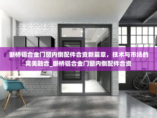 断桥铝合金门窗内倒配件合资新篇章，技术与市场的完美融合_断桥铝合金门窗内倒配件合资