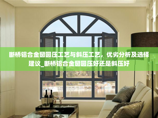 断桥铝合金窗圆压工艺与斜压工艺，优劣分析及选择建议_断桥铝合金窗圆压好还是斜压好