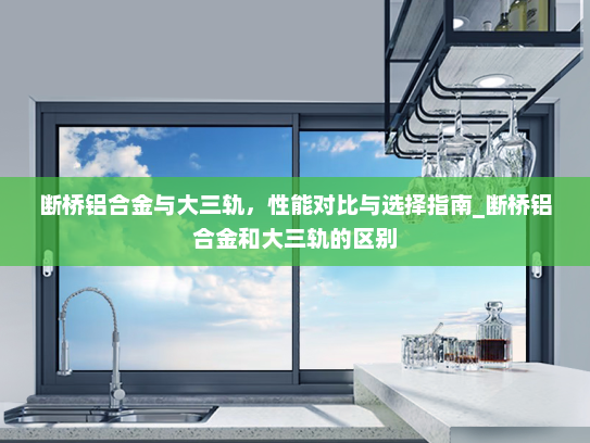 断桥铝合金与大三轨，性能对比与选择指南_断桥铝合金和大三轨的区别