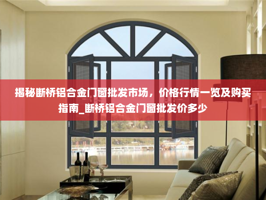 揭秘断桥铝合金门窗批发市场，价格行情一览及购买指南_断桥铝合金门窗批发价多少
