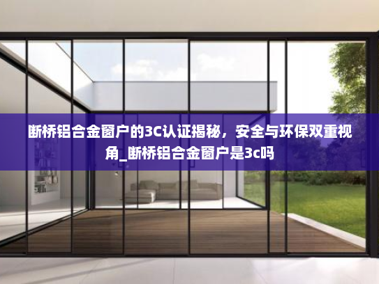断桥铝合金窗户的3C认证揭秘,安全与环保双重视角_断桥铝合金窗户是3c吗 断桥铝合金窗户的3C认证揭秘,安全与环保双重视角_断桥铝合金窗户是3c吗