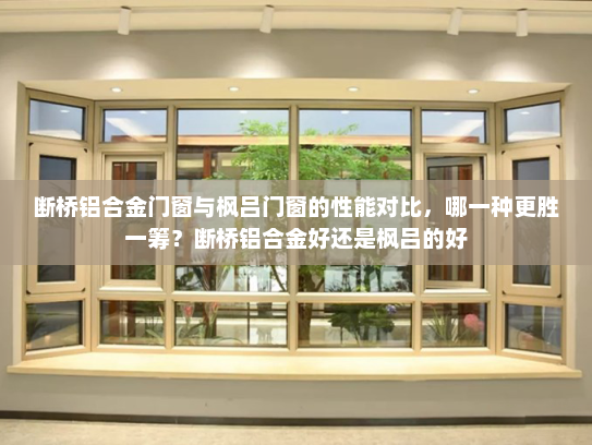 断桥铝合金门窗与枫吕门窗的性能对比，哪一种更胜一筹？断桥铝合金好还是枫吕的好
