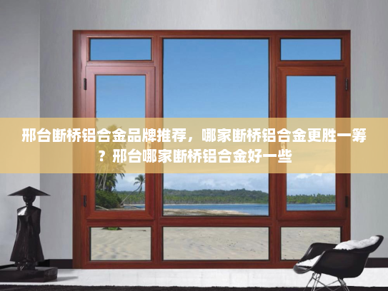 邢台断桥铝合金品牌推荐，哪家断桥铝合金更胜一筹？邢台哪家断桥铝合金好一些
