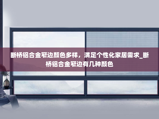 断桥铝合金窄边颜色多样，满足个性化家居需求_断桥铝合金窄边有几种颜色