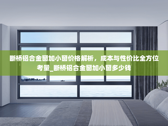断桥铝合金窗加小窗价格解析，成本与性价比全方位考量_断桥铝合金窗加小窗多少钱