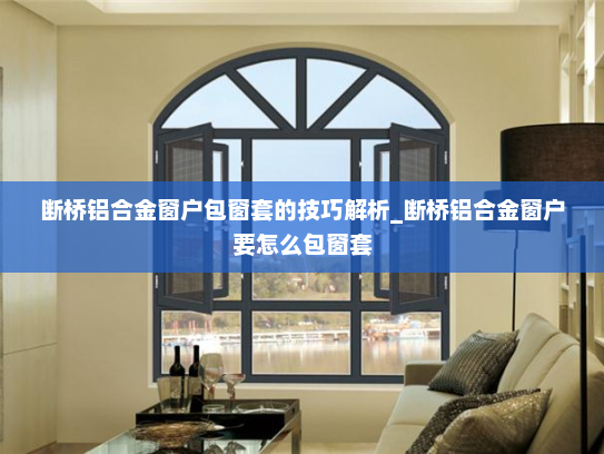 断桥铝合金窗户包窗套的技巧解析_断桥铝合金窗户要怎么包窗套