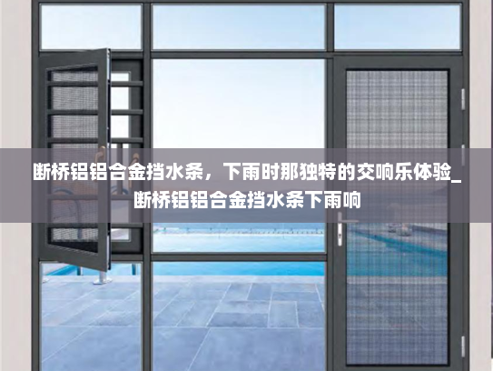 断桥铝铝合金挡水条，下雨时那独特的交响乐体验_断桥铝铝合金挡水条下雨响