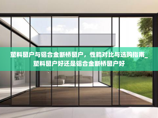 塑料窗户与铝合金断桥窗户，性能对比与选购指南_塑料窗户好还是铝合金断桥窗户好