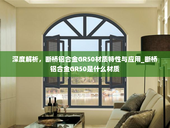 深度解析，断桥铝合金GR50材质特性与应用_断桥铝合金GR50是什么材质