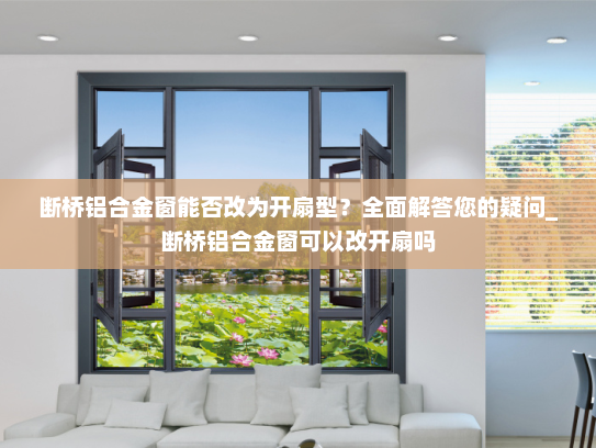 断桥铝合金窗能否改为开扇型？全面解答您的疑问_断桥铝合金窗可以改开扇吗