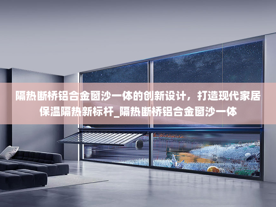 隔热断桥铝合金窗沙一体的创新设计，打造现代家居保温隔热新标杆_隔热断桥铝合金窗沙一体