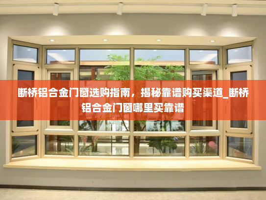 断桥铝合金门窗选购指南，揭秘靠谱购买渠道_断桥铝合金门窗哪里买靠谱