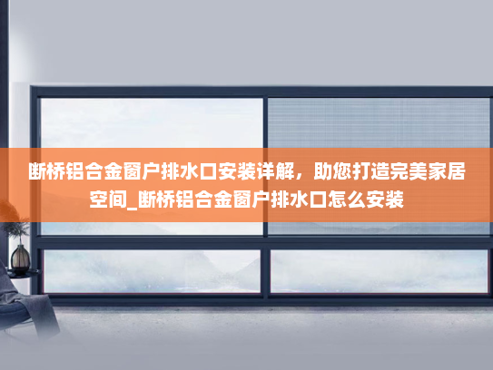 断桥铝合金窗户排水口安装详解，助您打造完美家居空间_断桥铝合金窗户排水口怎么安装