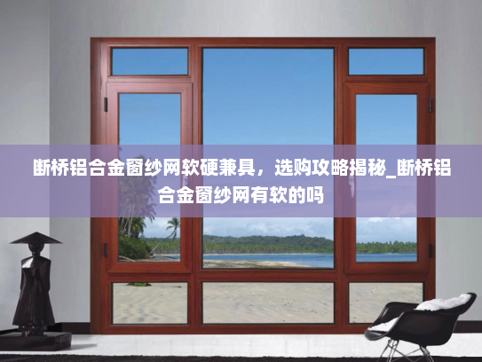 断桥铝合金窗纱网软硬兼具，选购攻略揭秘_断桥铝合金窗纱网有软的吗