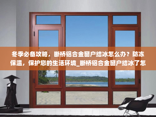 冬季必备攻略，断桥铝合金窗户结冰怎么办？防冻保温，保护您的生活环境_断桥铝合金窗户结冰了怎么办