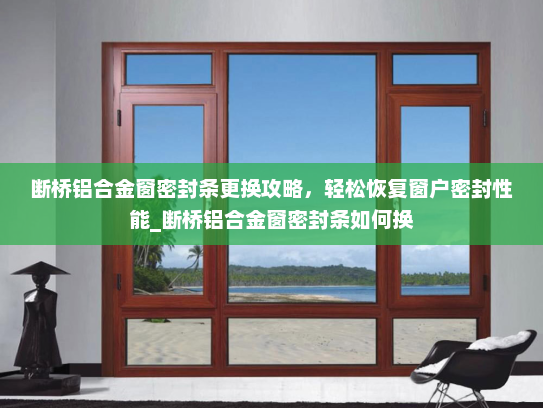 断桥铝合金窗密封条更换攻略，轻松恢复窗户密封性能_断桥铝合金窗密封条如何换