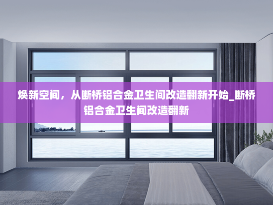 焕新空间，从断桥铝合金卫生间改造翻新开始_断桥铝合金卫生间改造翻新