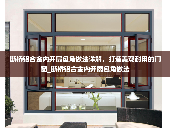 断桥铝合金内开扇包角做法详解，打造美观耐用的门窗_断桥铝合金内开扇包角做法