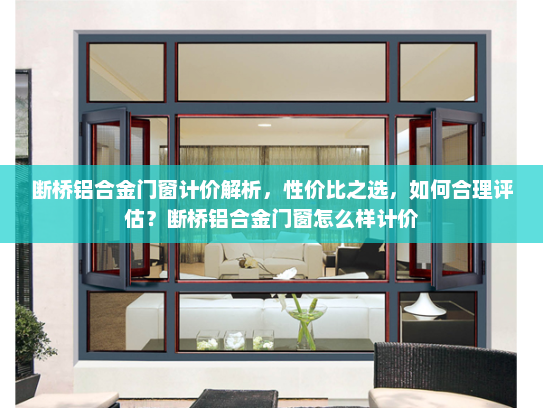 断桥铝合金门窗计价解析，性价比之选，如何合理评估？断桥铝合金门窗怎么样计价